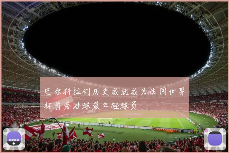 巴尔科拉创历史成就成为法国世界杯首秀进球最年轻球员