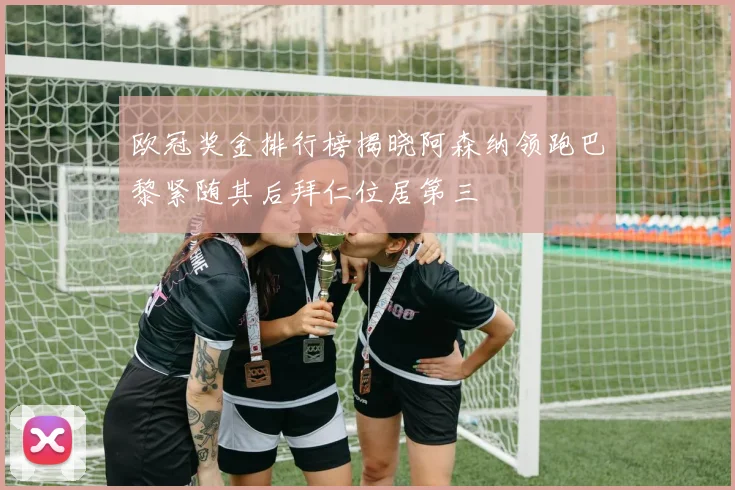 欧冠奖金排行榜揭晓阿森纳领跑巴黎紧随其后拜仁位居第三