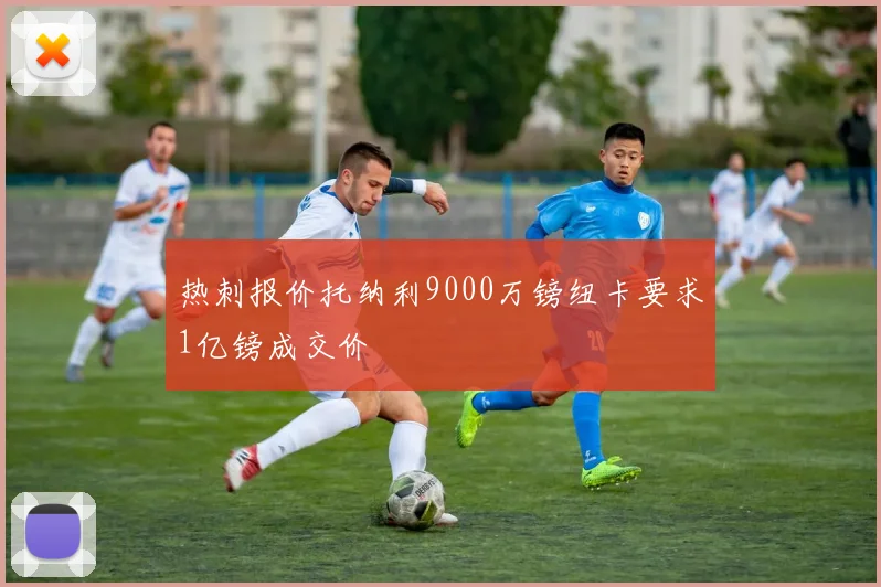 热刺报价托纳利9000万镑纽卡要求1亿镑成交价