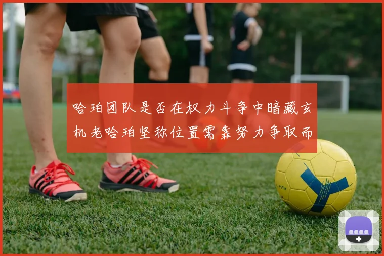 哈珀团队是否在权力斗争中暗藏玄机老哈珀坚称位置需靠努力争取而非索要