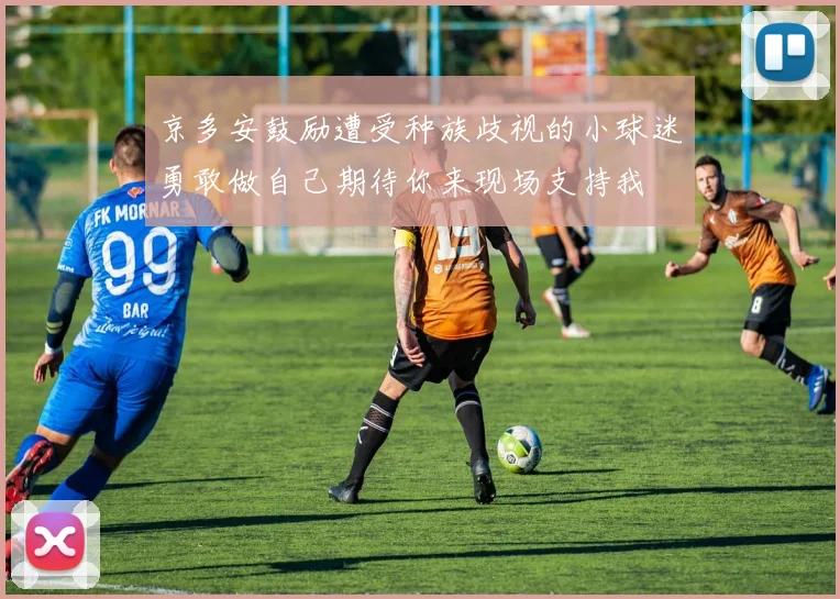 京多安鼓励遭受种族歧视的小球迷勇敢做自己期待你来现场支持我