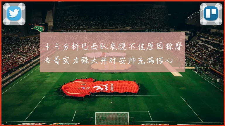卡卡分析巴西队表现不佳原因称摩洛哥实力强大并对安帅充满信心