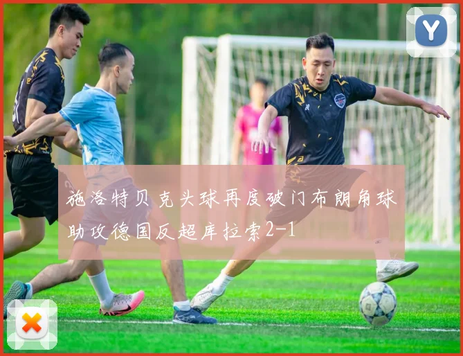 施洛特贝克头球再度破门布朗角球助攻德国反超库拉索2-1