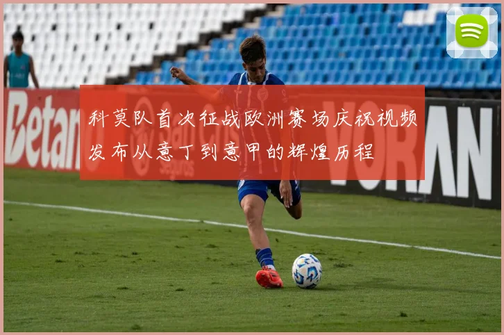 科莫队首次征战欧洲赛场庆祝视频发布从意丁到意甲的辉煌历程