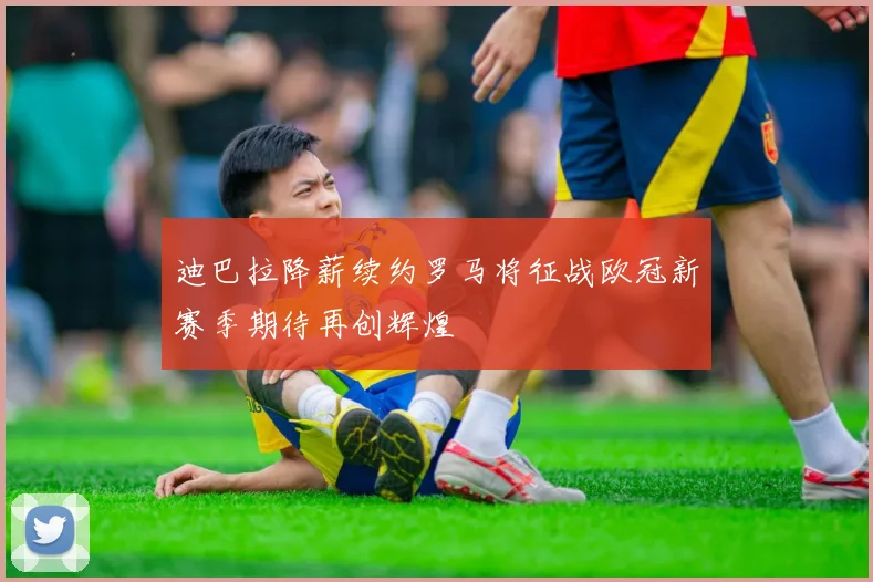 迪巴拉降薪续约罗马将征战欧冠新赛季期待再创辉煌