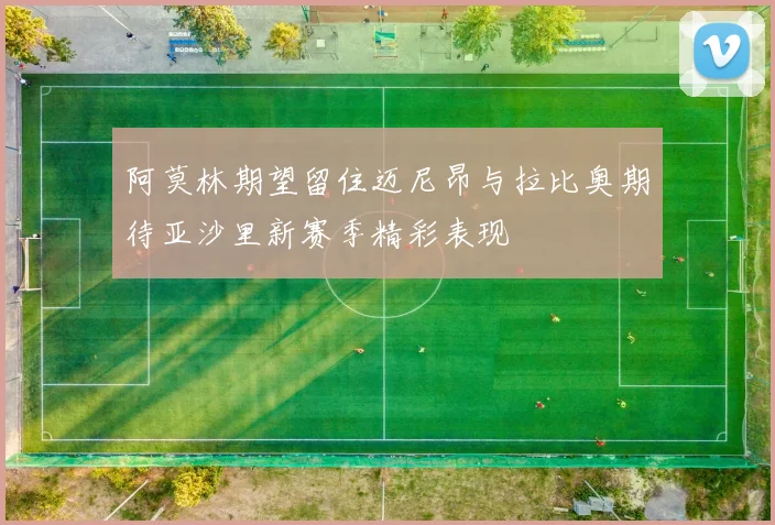 阿莫林期望留住迈尼昂与拉比奥期待亚沙里新赛季精彩表现