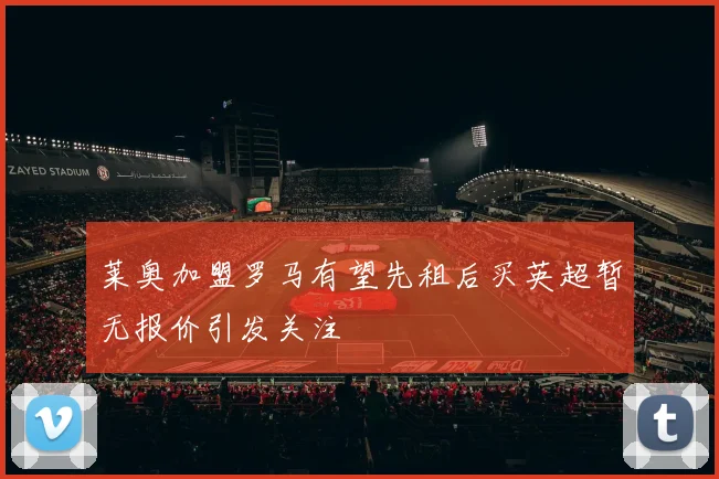 莱奥加盟罗马有望先租后买英超暂无报价引发关注