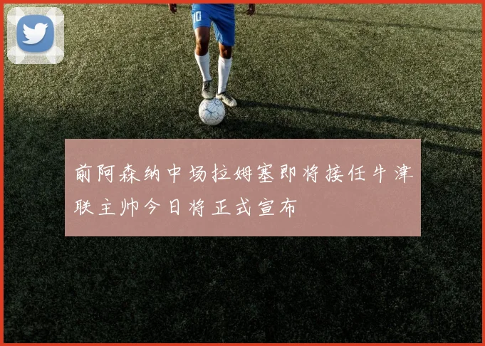 前阿森纳中场拉姆塞即将接任牛津联主帅今日将正式宣布