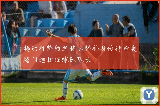 梅西对阵约旦将以替补身份待命奥塔门迪担任球队队长