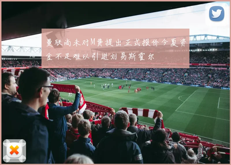 曼联尚未对M费提出正式报价今夏资金不足难以引进刘易斯霍尔