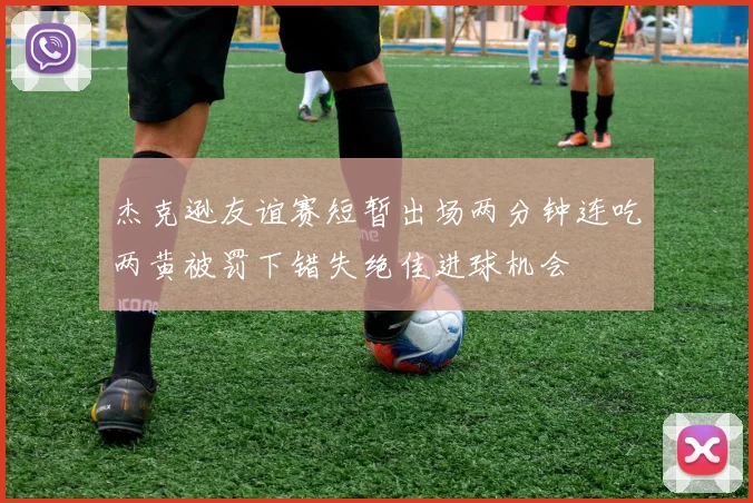 杰克逊友谊赛短暂出场两分钟连吃两黄被罚下错失绝佳进球机会