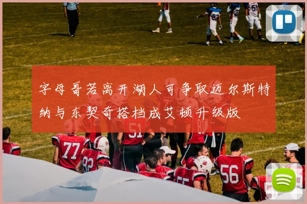 字母哥若离开湖人可争取迈尔斯特纳与东契奇搭档成艾顿升级版