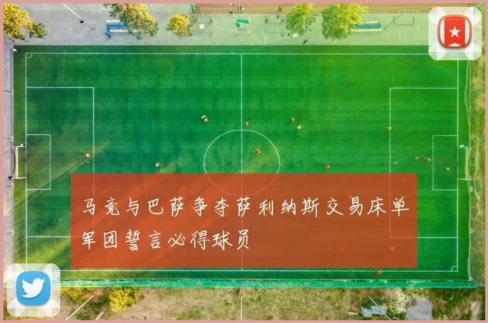 马竞与巴萨争夺萨利纳斯交易床单军团誓言必得球员