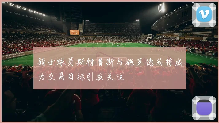 骑士球员斯特鲁斯与施罗德或将成为交易目标引发关注