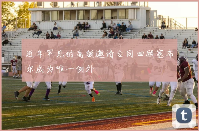 近年罕见的高额邀请合同回顾塞布尔成为唯一例外