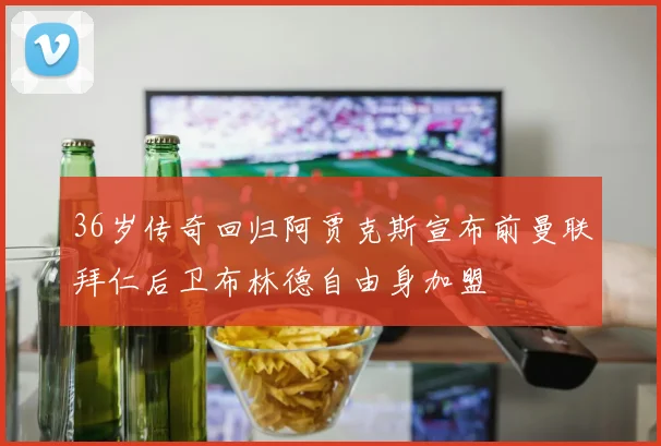 36岁传奇回归阿贾克斯宣布前曼联拜仁后卫布林德自由身加盟