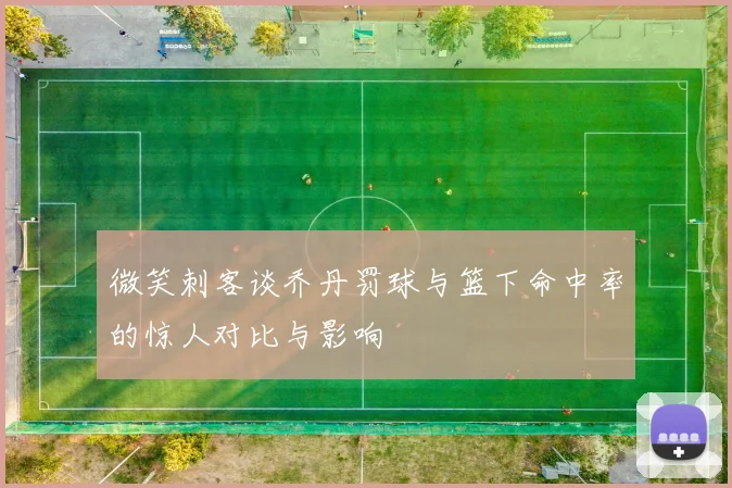 微笑刺客谈乔丹罚球与篮下命中率的惊人对比与影响