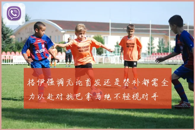格伊强调无论首发还是替补都需全力以赴对抗巴拿马绝不轻视对手