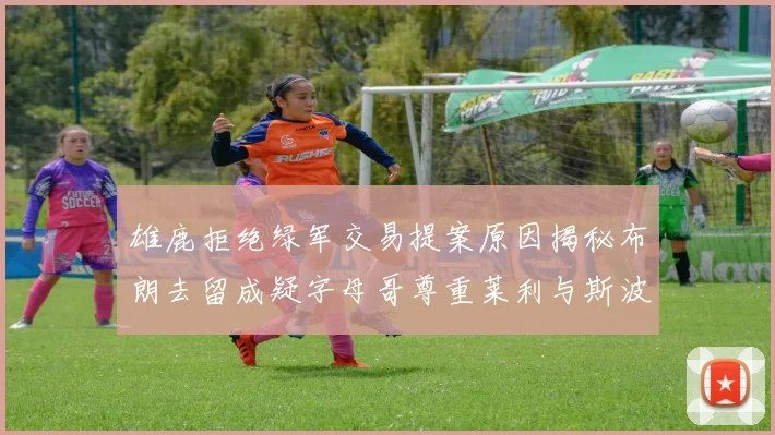 雄鹿拒绝绿军交易提案原因揭秘布朗去留成疑字母哥尊重莱利与斯波教练